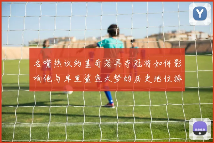 名嘴热议约基奇若再夺冠将如何影响他与库里鲨鱼大梦的历史地位排名