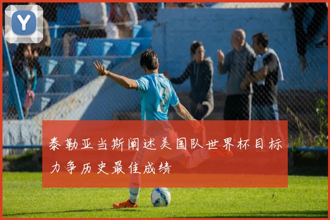 泰勒亚当斯阐述美国队世界杯目标力争历史最佳成绩