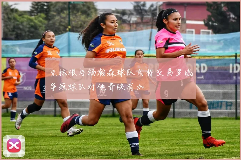 克林根与杨瀚森球队或将交易罗威争冠球队对他青睐有加