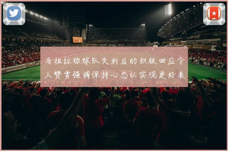 马祖拉称球队失利后的积极回应令人赞赏强调保持心态以实现更好表现