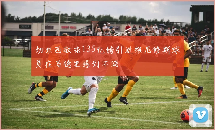 切尔西欲花135亿镑引进维尼修斯球员在马德里感到不满